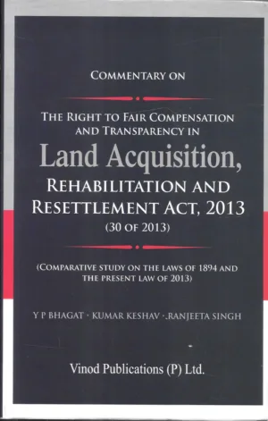 Commentary on The Right to Fair Compensation and Transparency in Land Acquisition, Rehabilitation and Resettlement Act, 2013 by Y P Bhagat – Edition Reprint 2024